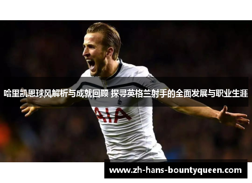 哈里凯恩球风解析与成就回顾 探寻英格兰射手的全面发展与职业生涯