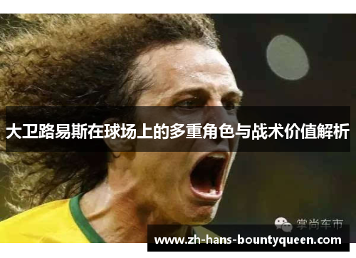 大卫路易斯在球场上的多重角色与战术价值解析