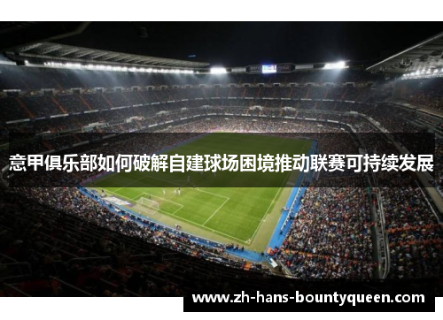 意甲俱乐部如何破解自建球场困境推动联赛可持续发展 意甲俱乐部如何破解自建球场困境推动联赛可持续发展