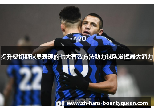 提升桑切斯球员表现的七大有效方法助力球队发挥最大潜力 提升桑切斯球员表现的七大有效方法助力球队发挥最大潜力