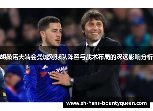 胡桑诺夫转会曼城对球队阵容与战术布局的深远影响分析