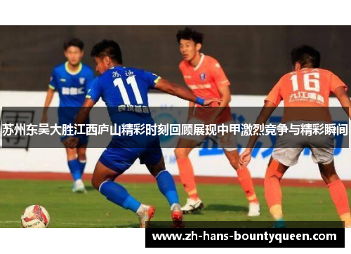 苏州东吴大胜江西庐山精彩时刻回顾展现中甲激烈竞争与精彩瞬间 苏州东吴大胜江西庐山精彩时刻回顾展现中甲激烈竞争与精彩瞬间