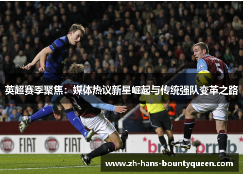 英超赛季聚焦:媒体热议新星崛起与传统强队变革之路 英超赛季聚焦:媒体热议新星崛起与传统强队变革之路