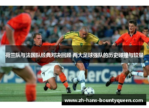 荷兰队与法国队经典对决回顾 两大足球强队的历史碰撞与较量 荷兰队与法国队经典对决回顾 两大足球强队的历史碰撞与较量