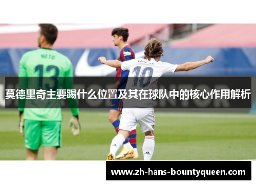 莫德里奇主要踢什么位置及其在球队中的核心作用解析 莫德里奇主要踢什么位置及其在球队中的核心作用解析