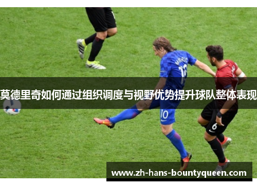 莫德里奇如何通过组织调度与视野优势提升球队整体表现