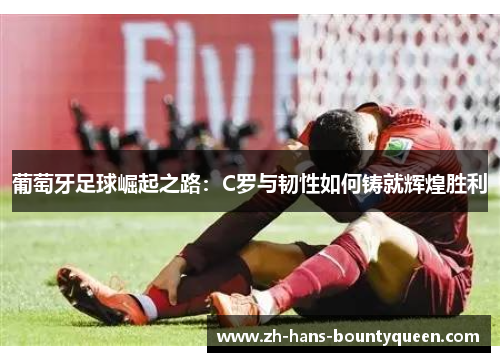 葡萄牙足球崛起之路：C罗与韧性如何铸就辉煌胜利
