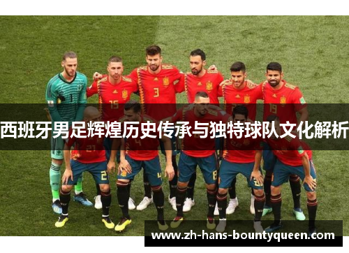 西班牙男足辉煌历史传承与独特球队文化解析