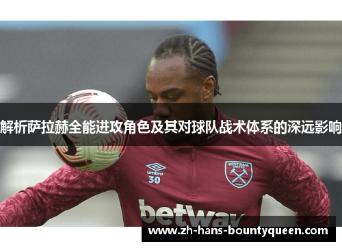 解析萨拉赫全能进攻角色及其对球队战术体系的深远影响