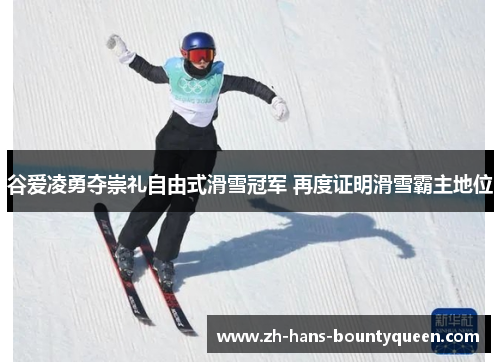 谷爱凌勇夺崇礼自由式滑雪冠军 再度证明滑雪霸主地位