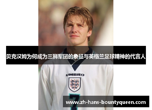 贝克汉姆为何成为三狮军团的象征与英格兰足球精神的代言人