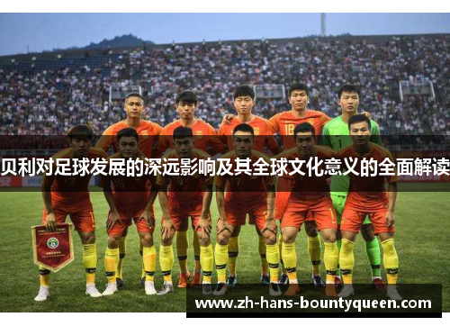 贝利对足球发展的深远影响及其全球文化意义的全面解读