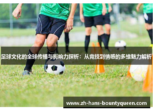 足球文化的全球传播与影响力探析：从竞技到情感的多维魅力解析