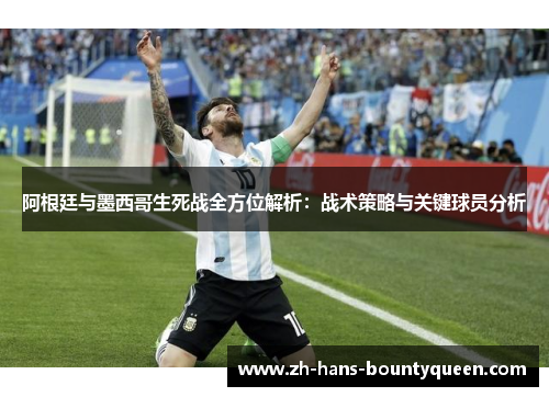 阿根廷与墨西哥生死战全方位解析:战术策略与关键球员分析 阿根廷与墨西哥生死战全方位解析:战术策略与关键球员分析