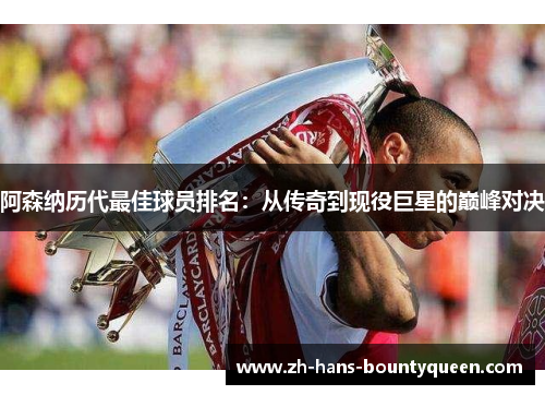 阿森纳历代最佳球员排名：从传奇到现役巨星的巅峰对决