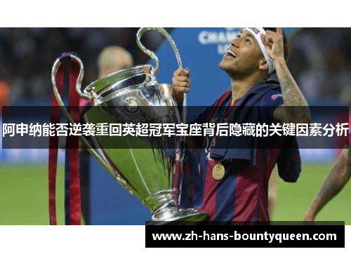 阿申纳能否逆袭重回英超冠军宝座背后隐藏的关键因素分析