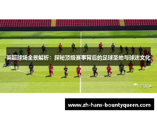 英超球场全景解析：探秘顶级赛事背后的足球圣地与球迷文化