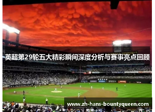 英超第29轮五大精彩瞬间深度分析与赛事亮点回顾 英超第29轮五大精彩瞬间深度分析与赛事亮点回顾