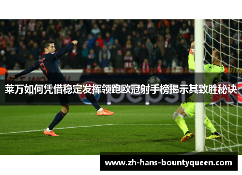 莱万如何凭借稳定发挥领跑欧冠射手榜揭示其致胜秘诀 莱万如何凭借稳定发挥领跑欧冠射手榜揭示其致胜秘诀