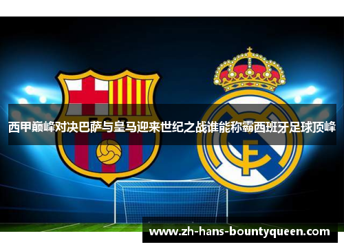 西甲巅峰对决巴萨与皇马迎来世纪之战谁能称霸西班牙足球顶峰