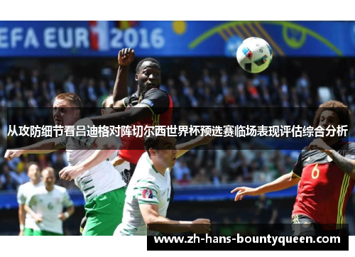 从攻防细节看吕迪格对阵切尔西世界杯预选赛临场表现评估综合分析