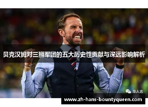 贝克汉姆对三狮军团的五大历史性贡献与深远影响解析