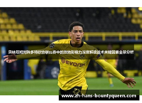 贝林厄姆对阵多特欧协联比赛中的攻防影响力深度解读战术关键因素全景分析 贝林厄姆对阵多特欧协联比赛中的攻防影响力深度解读战术关键因素全景分析