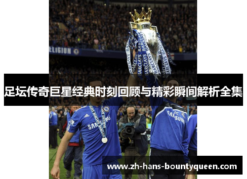 足坛传奇巨星经典时刻回顾与精彩瞬间解析全集 足坛传奇巨星经典时刻回顾与精彩瞬间解析全集