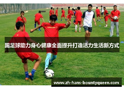 踢足球助力身心健康全面提升打造活力生活新方式 踢足球助力身心健康全面提升打造活力生活新方式