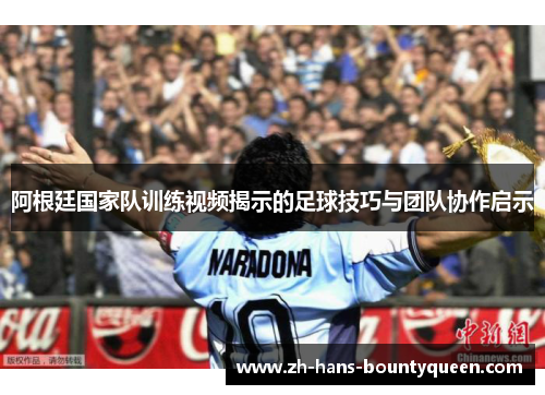 阿根廷国家队训练视频揭示的足球技巧与团队协作启示 阿根廷国家队训练视频揭示的足球技巧与团队协作启示