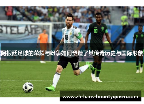 阿根廷足球的荣耀与纷争如何塑造了其传奇历史与国际形象