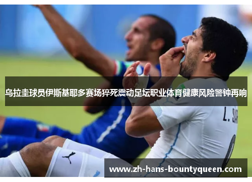 乌拉圭球员伊斯基耶多赛场猝死震动足坛职业体育健康风险警钟再响 乌拉圭球员伊斯基耶多赛场猝死震动足坛职业体育健康风险警钟再响