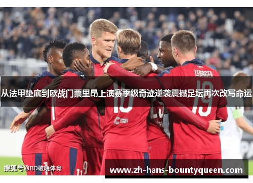 从法甲垫底到欧战门票里昂上演赛季级奇迹逆袭震撼足坛再次改写命运 从法甲垫底到欧战门票里昂上演赛季级奇迹逆袭震撼足坛再次改写命运