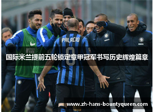 国际米兰提前五轮锁定意甲冠军书写历史辉煌篇章