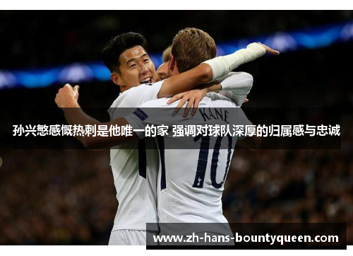 孙兴慜感慨热刺是他唯一的家 强调对球队深厚的归属感与忠诚