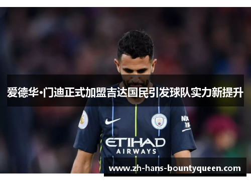 爱德华·门迪正式加盟吉达国民引发球队实力新提升 爱德华·门迪正式加盟吉达国民引发球队实力新提升
