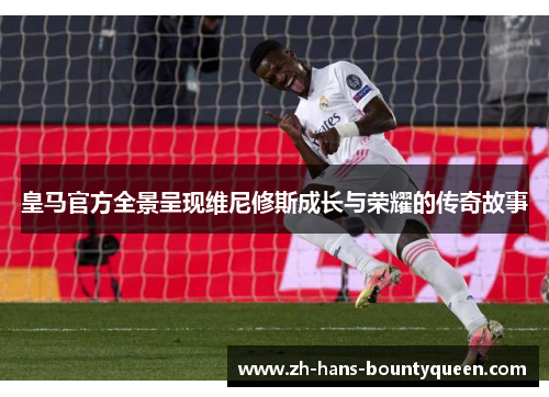 皇马官方全景呈现维尼修斯成长与荣耀的传奇故事 皇马官方全景呈现维尼修斯成长与荣耀的传奇故事