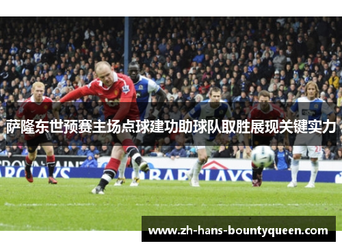 萨隆东世预赛主场点球建功助球队取胜展现关键实力 萨隆东世预赛主场点球建功助球队取胜展现关键实力
