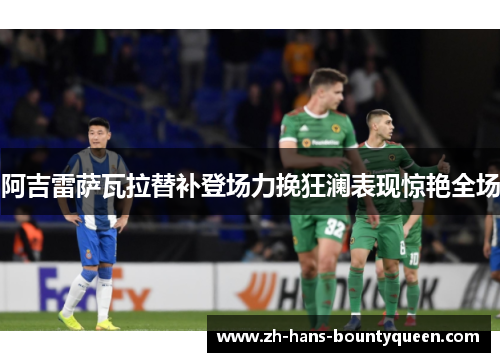 阿吉雷萨瓦拉替补登场力挽狂澜表现惊艳全场 阿吉雷萨瓦拉替补登场力挽狂澜表现惊艳全场