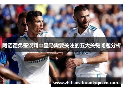 阿诺德免签谈判中皇马需要关注的五大关键问题分析 阿诺德免签谈判中皇马需要关注的五大关键问题分析