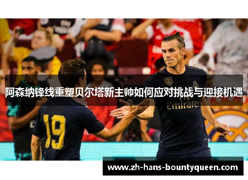 阿森纳锋线重塑贝尔塔新主帅如何应对挑战与迎接机遇
