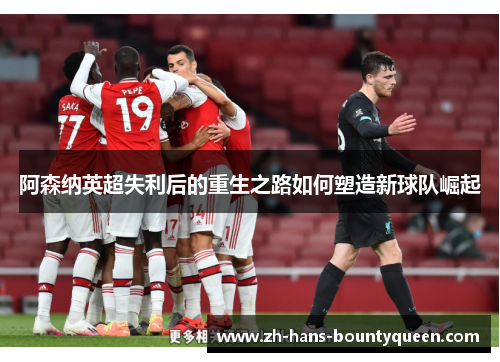 阿森纳英超失利后的重生之路如何塑造新球队崛起 阿森纳英超失利后的重生之路如何塑造新球队崛起