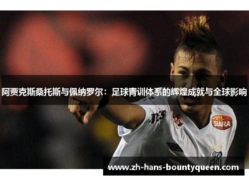 阿贾克斯桑托斯与佩纳罗尔：足球青训体系的辉煌成就与全球影响