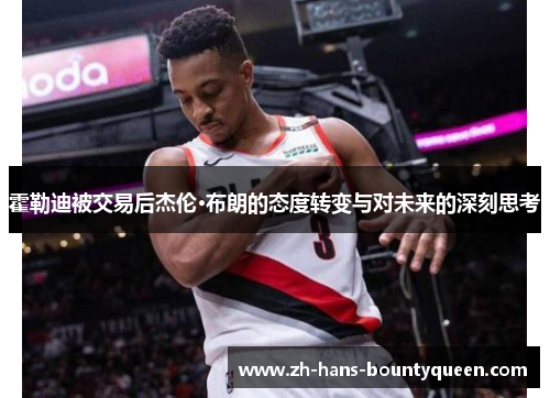 霍勒迪被交易后杰伦·布朗的态度转变与对未来的深刻思考