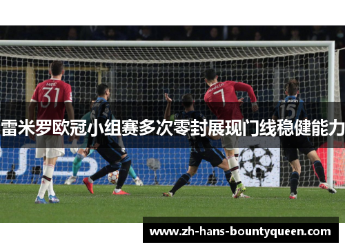 雷米罗欧冠小组赛多次零封展现门线稳健能力