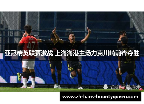 亚冠精英联赛激战 上海海港主场力克川崎前锋夺胜