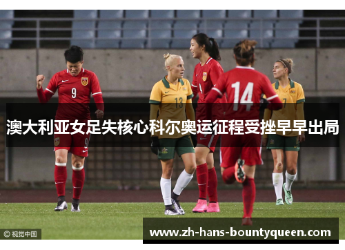澳大利亚女足失核心科尔奥运征程受挫早早出局 澳大利亚女足失核心科尔奥运征程受挫早早出局