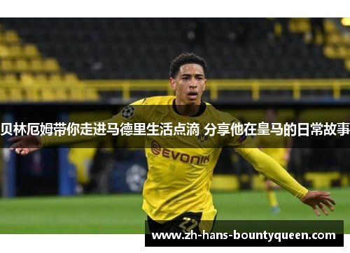 贝林厄姆带你走进马德里生活点滴 分享他在皇马的日常故事 贝林厄姆带你走进马德里生活点滴 分享他在皇马的日常故事