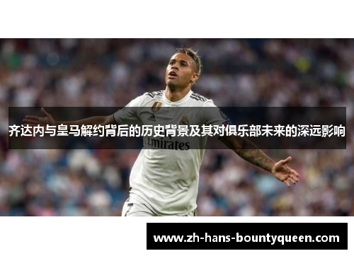 齐达内与皇马解约背后的历史背景及其对俱乐部未来的深远影响 齐达内与皇马解约背后的历史背景及其对俱乐部未来的深远影响