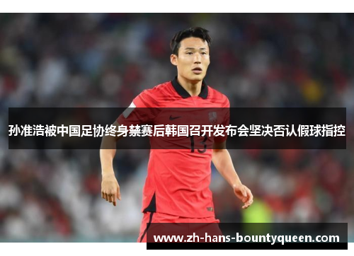 孙准浩被中国足协终身禁赛后韩国召开发布会坚决否认假球指控